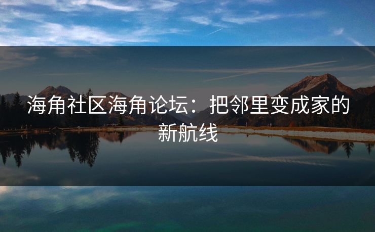 海角社区海角论坛：把邻里变成家的新航线