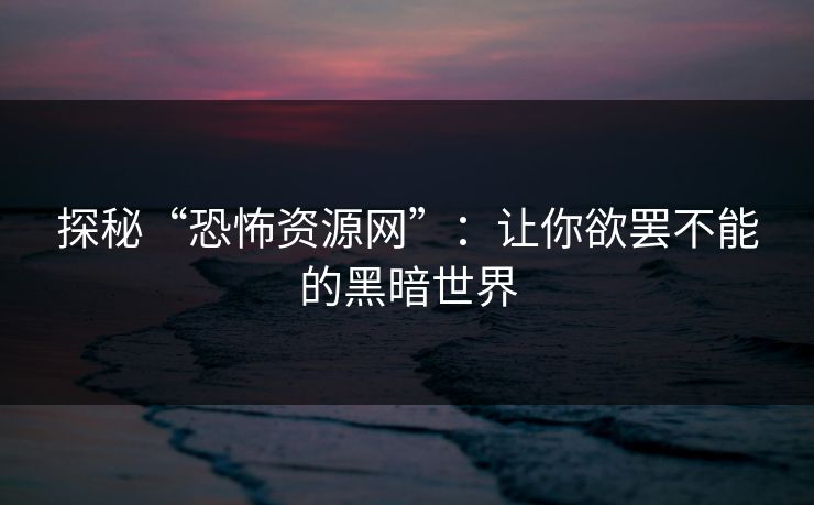 探秘“恐怖资源网”：让你欲罢不能的黑暗世界