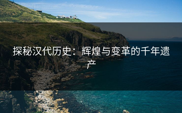 探秘汉代历史：辉煌与变革的千年遗产
