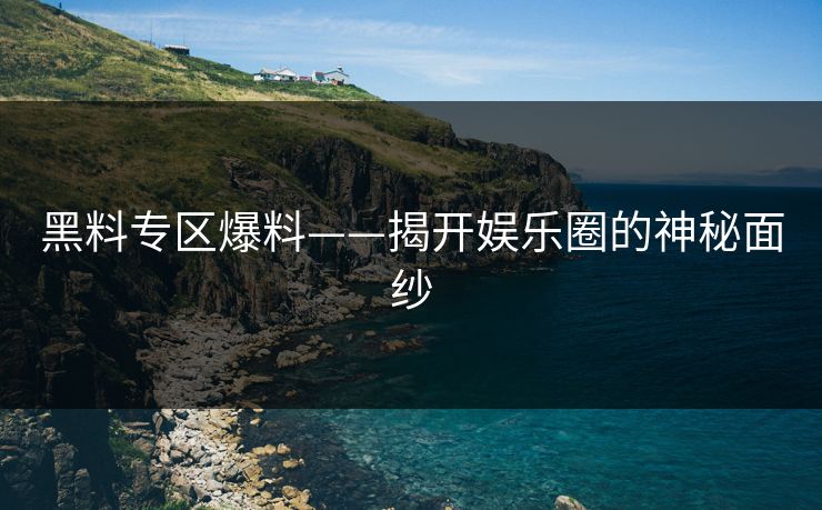 黑料专区爆料——揭开娱乐圈的神秘面纱