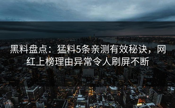 黑料盘点：猛料5条亲测有效秘诀，网红上榜理由异常令人刷屏不断