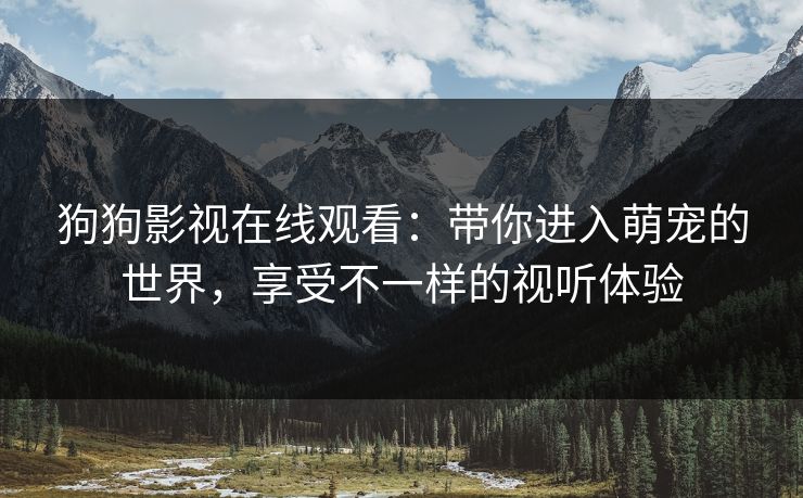狗狗影视在线观看:带你进入萌宠的世界,享受不一样的视听体验 狗狗影视在线观看:带你进入萌宠的世界,享受不一样的视听体验