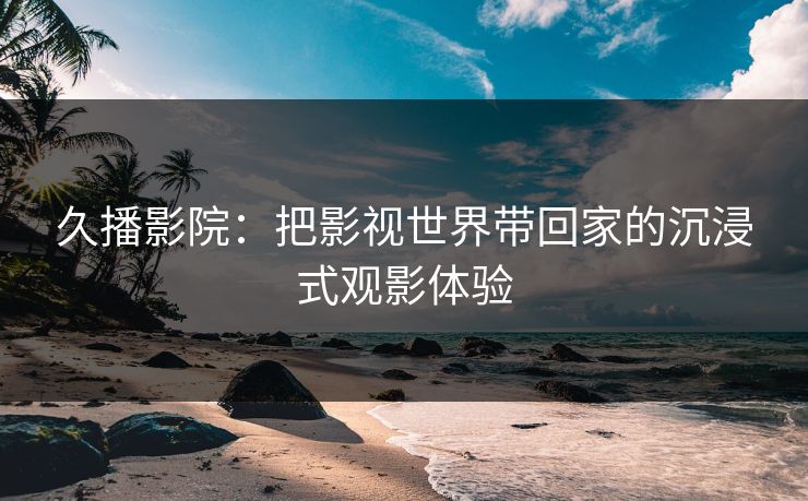 久播影院：把影视世界带回家的沉浸式观影体验