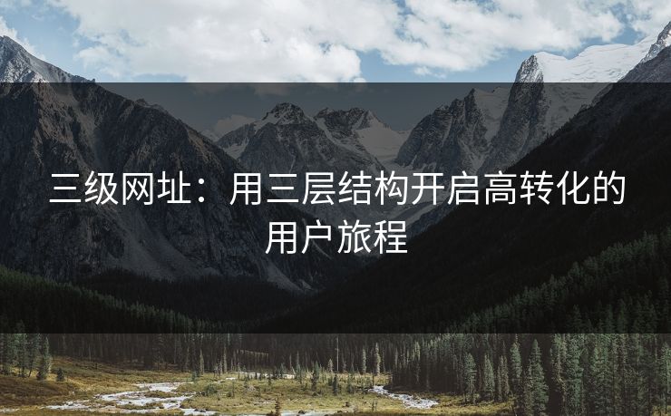 三级网址：用三层结构开启高转化的用户旅程