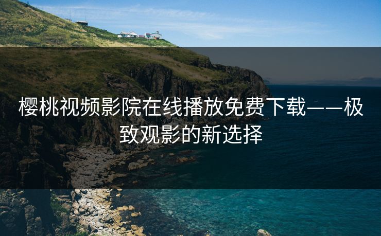 樱桃视频影院在线播放免费下载——极致观影的新选择