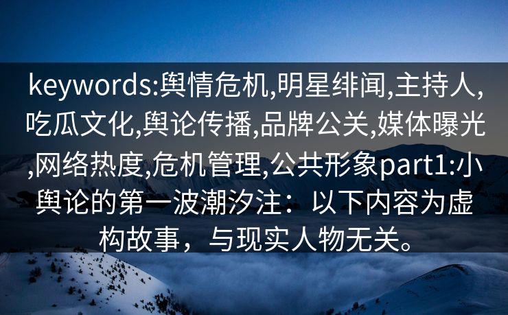 keywords:舆情危机,明星绯闻,主持人,吃瓜文化,舆论传播,品牌公关,媒体曝光,网络热度,危机管理,公共形象part1:小舆论的第一波潮汐注：以下内容为虚构故事，与现实人物无关。