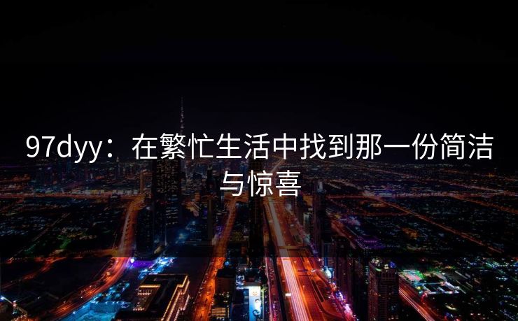 97dyy：在繁忙生活中找到那一份简洁与惊喜