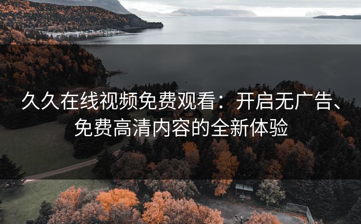 久久在线视频免费观看：开启无广告、免费高清内容的全新体验