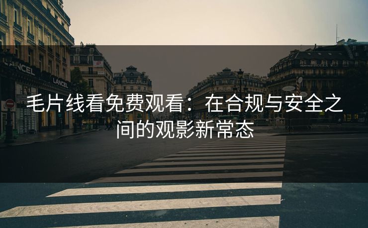 毛片线看免费观看：在合规与安全之间的观影新常态