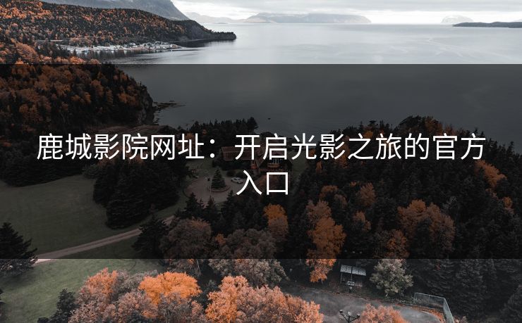 鹿城影院网址：开启光影之旅的官方入口