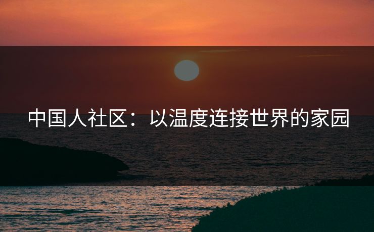 中国人社区：以温度连接世界的家园