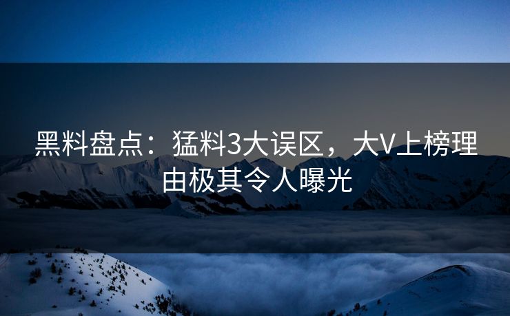 黑料盘点：猛料3大误区，大V上榜理由极其令人曝光