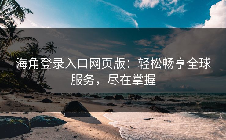 海角登录入口网页版：轻松畅享全球服务，尽在掌握
