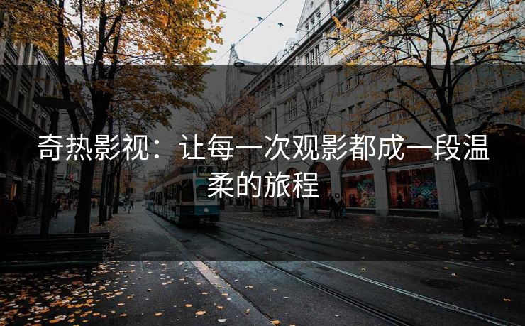 奇热影视：让每一次观影都成一段温柔的旅程