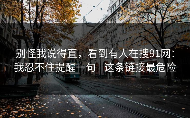 别怪我说得直，看到有人在搜91网：我忍不住提醒一句 - 这条链接最危险