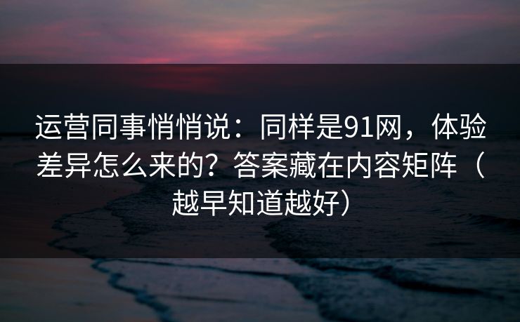 运营同事悄悄说:同样是91网,体验差异怎么来的?答案藏在内容矩阵(越早知道越好) 运营同事悄悄说:同样是91网,体验差异怎么来的?答案藏在内容矩阵(越早知道越好)