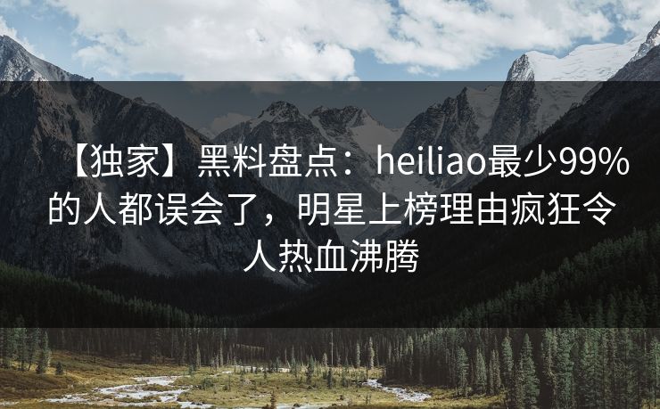 【独家】黑料盘点：heiliao最少99%的人都误会了，明星上榜理由疯狂令人热血沸腾