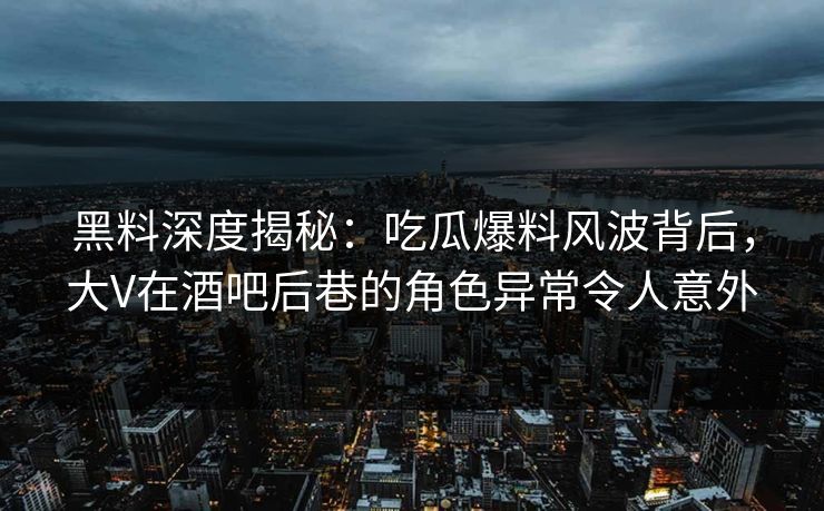 黑料深度揭秘：吃瓜爆料风波背后，大V在酒吧后巷的角色异常令人意外