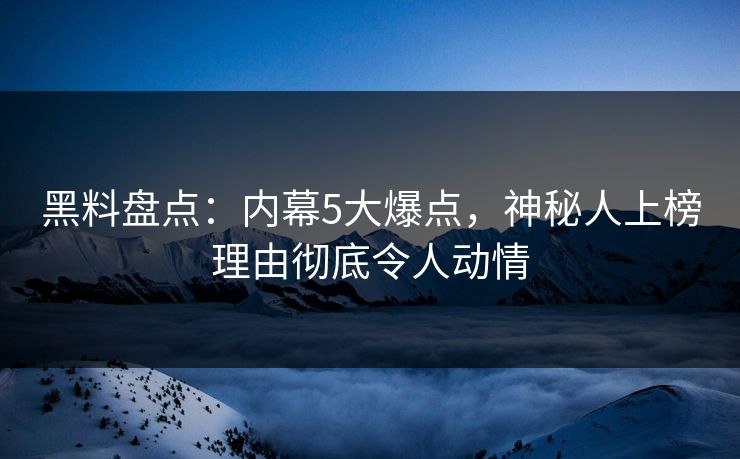 黑料盘点：内幕5大爆点，神秘人上榜理由彻底令人动情