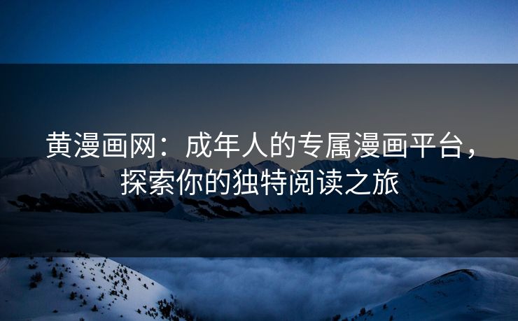 黄漫画网：成年人的专属漫画平台，探索你的独特阅读之旅