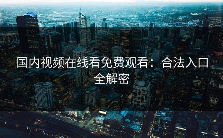 国内视频在线看免费观看：合法入口全解密