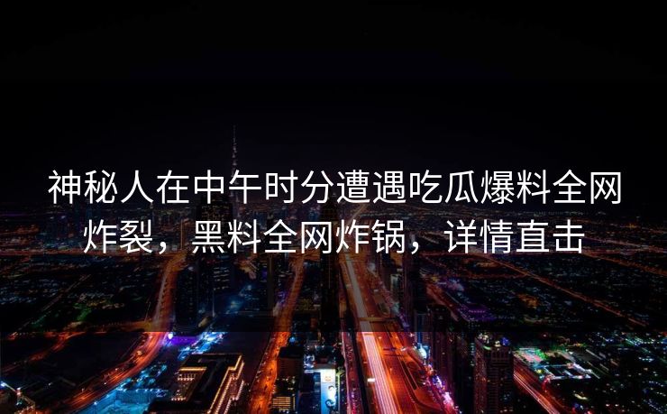 神秘人在中午时分遭遇吃瓜爆料全网炸裂，黑料全网炸锅，详情直击