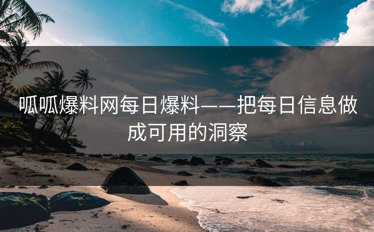 呱呱爆料网每日爆料——把每日信息做成可用的洞察