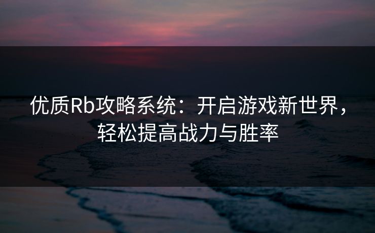 优质Rb攻略系统：开启游戏新世界，轻松提高战力与胜率