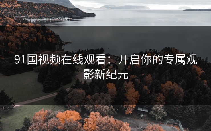 91国视频在线观看：开启你的专属观影新纪元