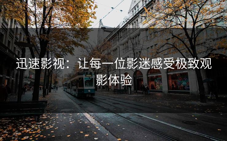 迅速影视：让每一位影迷感受极致观影体验