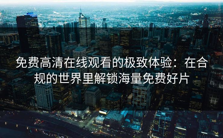 免费高清在线观看的极致体验：在合规的世界里解锁海量免费好片