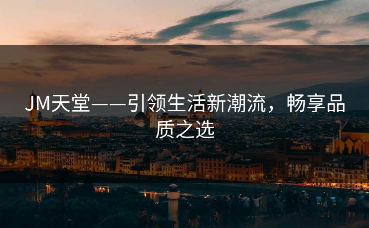 JM天堂——引领生活新潮流，畅享品质之选