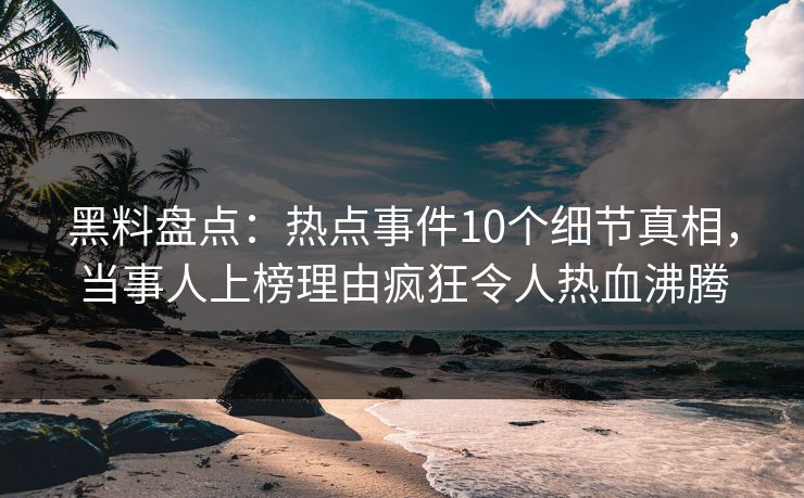 黑料盘点：热点事件10个细节真相，当事人上榜理由疯狂令人热血沸腾
