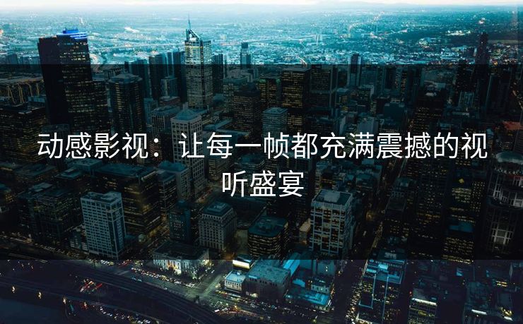 动感影视：让每一帧都充满震撼的视听盛宴