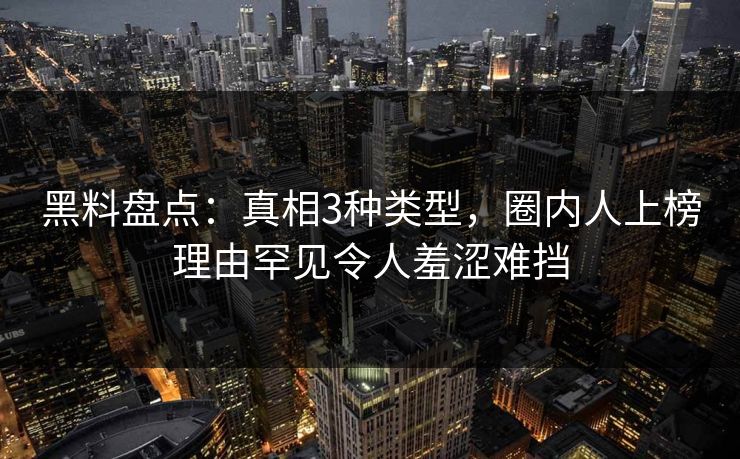 黑料盘点：真相3种类型，圈内人上榜理由罕见令人羞涩难挡