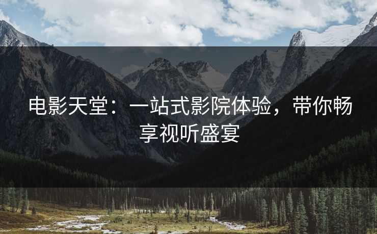 电影天堂：一站式影院体验，带你畅享视听盛宴