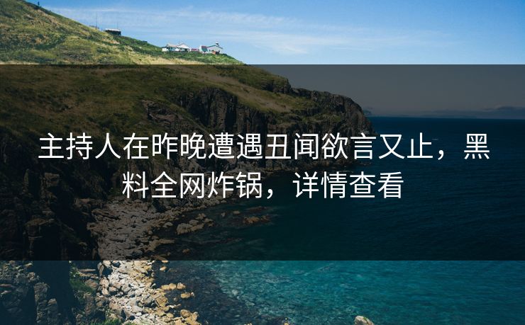 主持人在昨晚遭遇丑闻欲言又止，黑料全网炸锅，详情查看