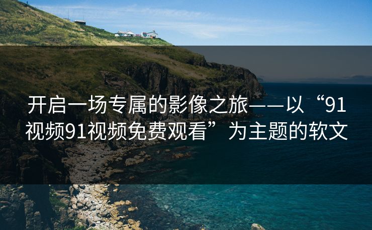 开启一场专属的影像之旅——以“91视频91视频免费观看”为主题的软文