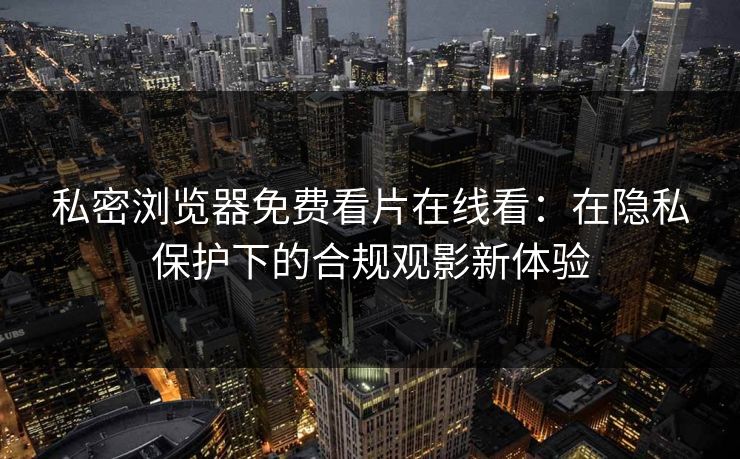 私密浏览器免费看片在线看：在隐私保护下的合规观影新体验