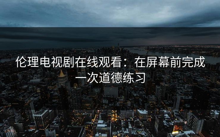 伦理电视剧在线观看：在屏幕前完成一次道德练习