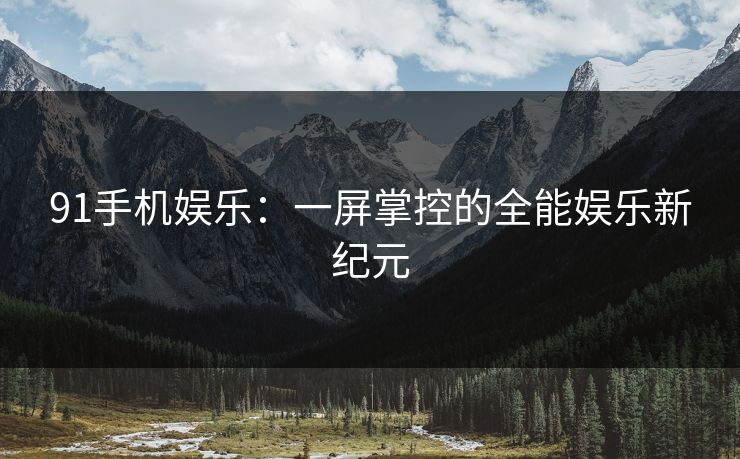 91手机娱乐：一屏掌控的全能娱乐新纪元