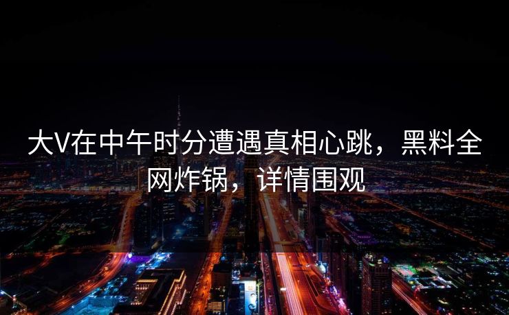 大V在中午时分遭遇真相心跳，黑料全网炸锅，详情围观