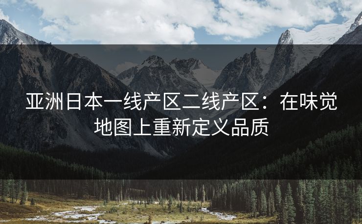 亚洲日本一线产区二线产区：在味觉地图上重新定义品质