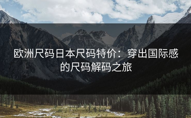 欧洲尺码日本尺码特价：穿出国际感的尺码解码之旅