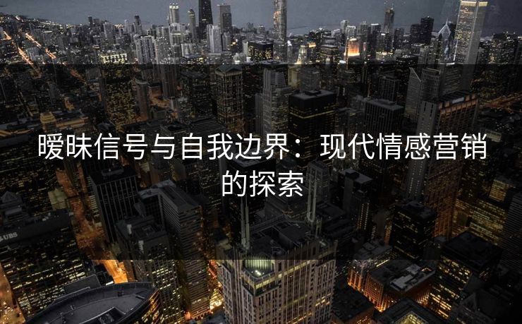 暧昧信号与自我边界：现代情感营销的探索