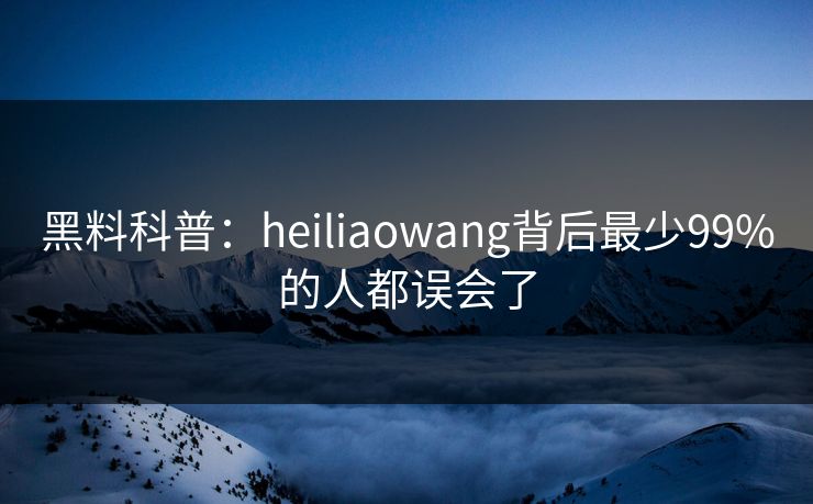 黑料科普：heiliaowang背后最少99%的人都误会了