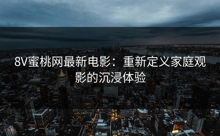 8V蜜桃网最新电影：重新定义家庭观影的沉浸体验