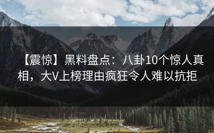 【震惊】黑料盘点：八卦10个惊人真相，大V上榜理由疯狂令人难以抗拒