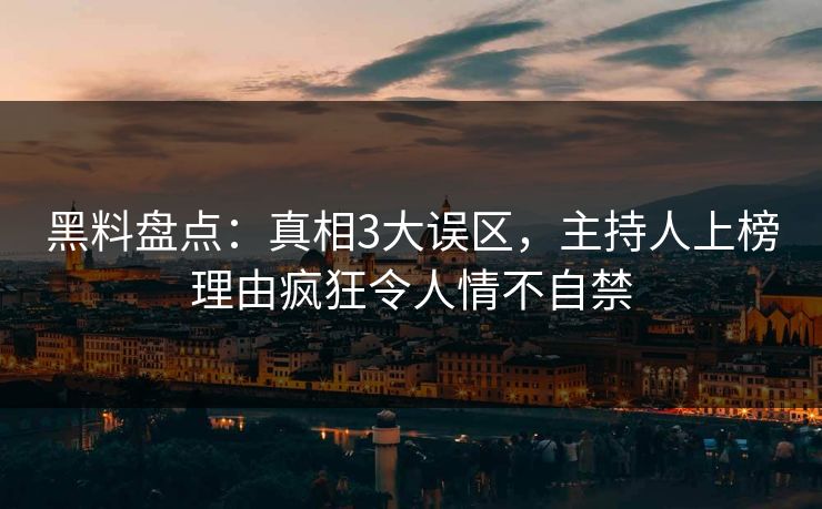 黑料盘点：真相3大误区，主持人上榜理由疯狂令人情不自禁