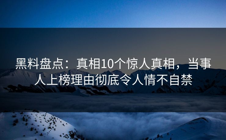 黑料盘点：真相10个惊人真相，当事人上榜理由彻底令人情不自禁